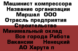 Машинист компрессора › Название организации ­ Маршал, ООО › Отрасль предприятия ­ Строительство › Минимальный оклад ­ 30 000 - Все города Работа » Вакансии   . Ненецкий АО,Харута п.